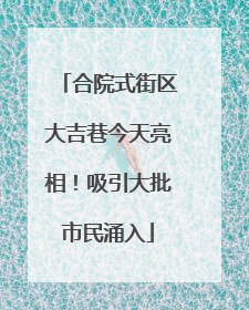 合院式街区大吉巷今天亮相！吸引大批市民涌入