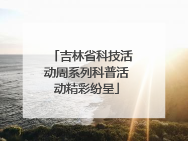 吉林省科技活动周系列科普活动精彩纷呈