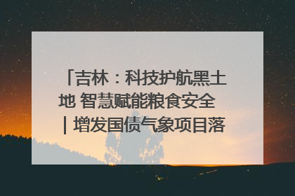 吉林：科技护航黑土地 智慧赋能粮食安全｜增发国债气象项目落地见效系列报道
