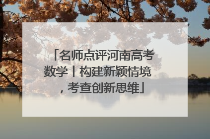 名师点评河南高考数学丨构建新颖情境，考查创新思维