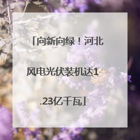 向新向绿！河北风电光伏装机达1.23亿千瓦