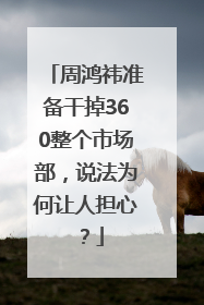 周鸿祎准备干掉360整个市场部，说法为何让人担心？
