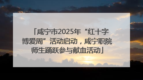 咸宁市2025年“红十字博爱周”活动启动，咸宁职院师生踊跃参与献血活动