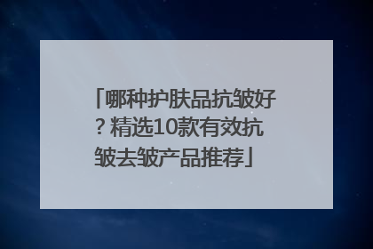 哪种护肤品抗皱好？精选10款有效抗皱去皱产品推荐