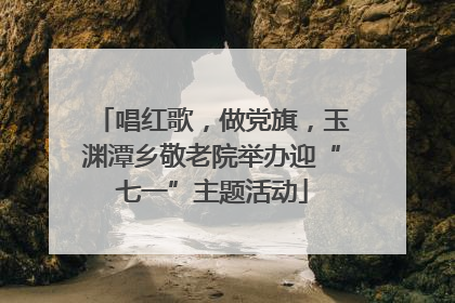 唱红歌，做党旗，玉渊潭乡敬老院举办迎“七一”主题活动