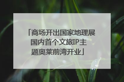 商场开出国家地理展 国内首个文旅IP主题奥莱前湾开业