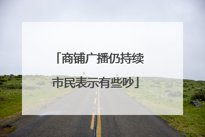 商铺广播仍持续 市民表示有些吵