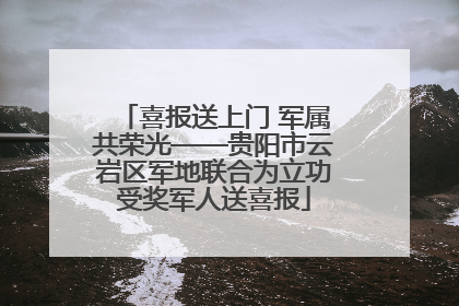 喜报送上门 军属共荣光——贵阳市云岩区军地联合为立功受奖军人送喜报