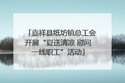 嘉祥县纸坊镇总工会开展“夏送清凉 慰问一线职工”活动