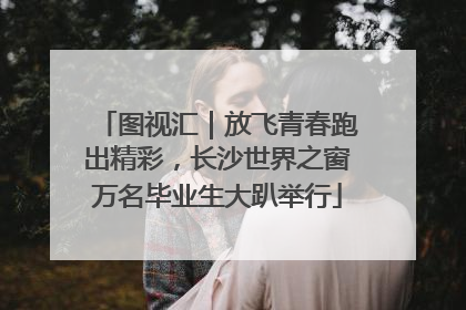 图视汇｜放飞青春跑出精彩，长沙世界之窗万名毕业生大趴举行