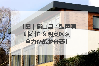 图｜衡山县：鼓声响 训练忙 文明奥区队全力备战龙舟赛