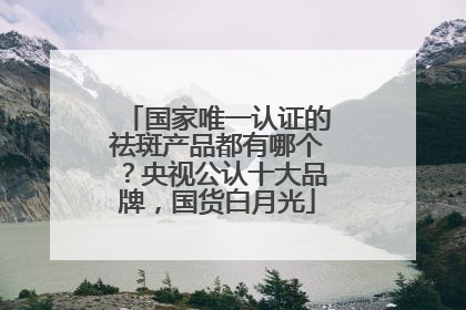 国家唯一认证的祛斑产品都有哪个？央视公认十大品牌，国货白月光