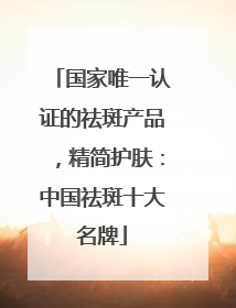 国家唯一认证的祛斑产品，精简护肤：中国祛斑十大名牌