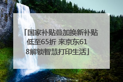 国家补贴叠加换新补贴低至65折 来京东618解锁智慧打印生活