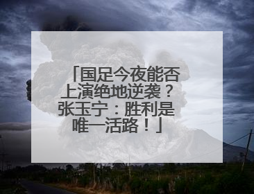 国足今夜能否上演绝地逆袭？张玉宁：胜利是唯一活路！