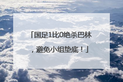国足1比0绝杀巴林，避免小组垫底！
