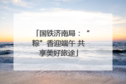 国铁济南局：“粽”香迎端午 共享美好旅途