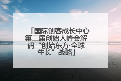 国际创客成长中心第二届创始人峰会解码“创始东方·全球生长”战略