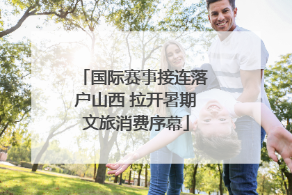 国际赛事接连落户山西 拉开暑期文旅消费序幕