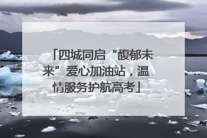 四城同启“馥郁未来”爱心加油站，温情服务护航高考