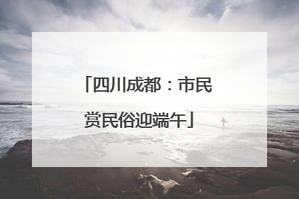 四川成都：市民赏民俗迎端午