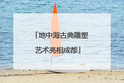 地中海古典雕塑艺术亮相成都