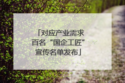 对应产业需求 百名“国企工匠”宣传名单发布