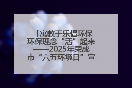 寓教于乐倡环保 环保理念“活”起来——2025年荣成市“六五环境日”宣传活动圆满举行
