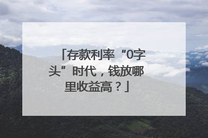 存款利率“0字头”时代，钱放哪里收益高？