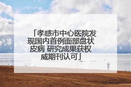 孝感市中心医院发现国内首例面部盘状皮病 研究成果获权威期刊认可
