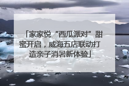 家家悦“西瓜派对”甜蜜开启，威海五店联动打造亲子消暑新体验