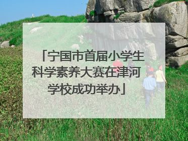 宁国市首届小学生科学素养大赛在津河学校成功举办