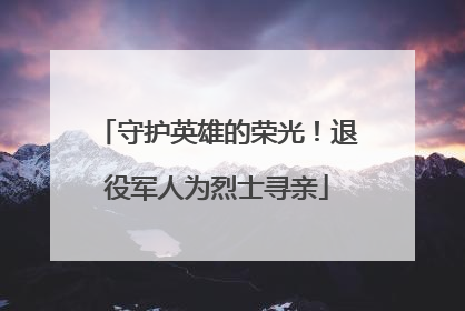 守护英雄的荣光！退役军人为烈士寻亲