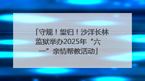 守规！望归！沙洋长林监狱举办2025年“六一”亲情帮教活动
