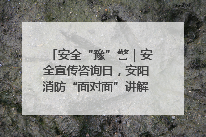 安全“豫”警｜安全宣传咨询日，安阳消防“面对面”讲解普及安全知识