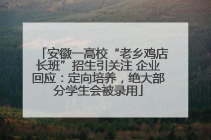 安徽一高校“老乡鸡店长班”招生引关注 企业回应：定向培养，绝大部分学生会被录用