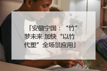 安徽宁国：“竹”梦未来 加快“以竹代塑”全场景应用