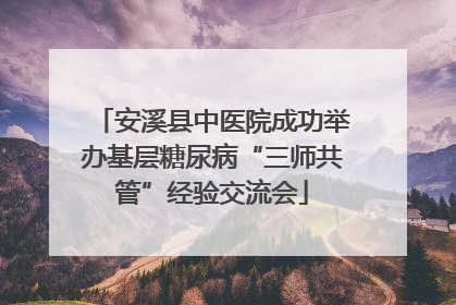 安溪县中医院成功举办基层糖尿病“三师共管”经验交流会