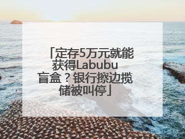 定存5万元就能获得Labubu盲盒？银行擦边揽储被叫停