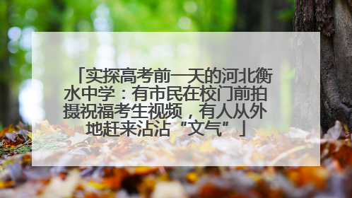 实探高考前一天的河北衡水中学：有市民在校门前拍摄祝福考生视频，有人从外地赶来沾沾“文气”