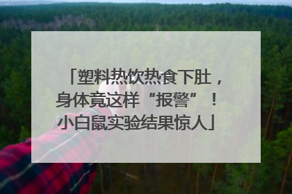 塑料热饮热食下肚，身体竟这样“报警”！小白鼠实验结果惊人