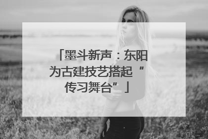 墨斗新声：东阳为古建技艺搭起“传习舞台”