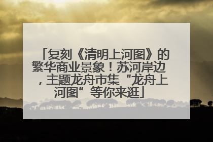 复刻《清明上河图》的繁华商业景象！苏河岸边，主题龙舟市集“龙舟上河图”等你来逛