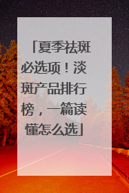 夏季祛斑必选项！淡斑产品排行榜，一篇读懂怎么选