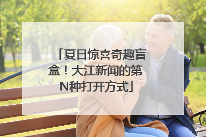 夏日惊喜奇趣盲盒！大江新闻的第N种打开方式