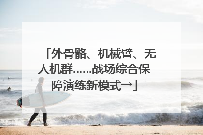 外骨骼、机械臂、无人机群……战场综合保障演练新模式→