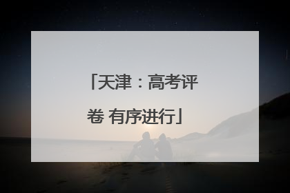 天津：高考评卷 有序进行