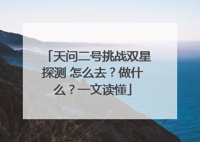 天问二号挑战双星探测 怎么去？做什么？一文读懂