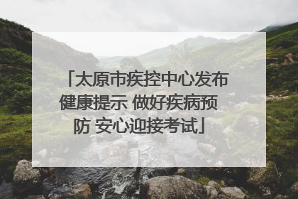 太原市疾控中心发布健康提示 做好疾病预防 安心迎接考试