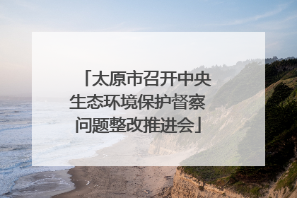 太原市召开中央生态环境保护督察问题整改推进会